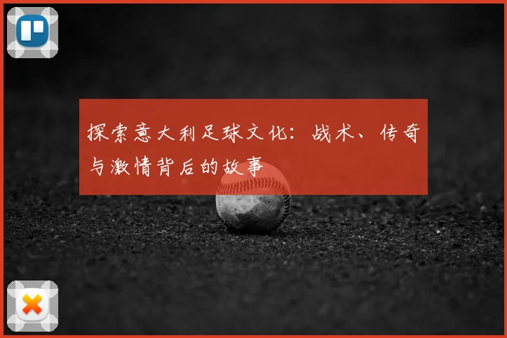 探索意大利足球文化：战术、传奇与激情背后的故事