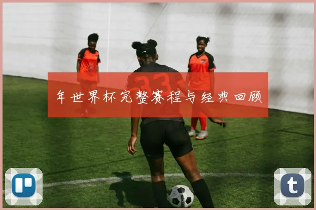 年世界杯完整赛程与经典回顾