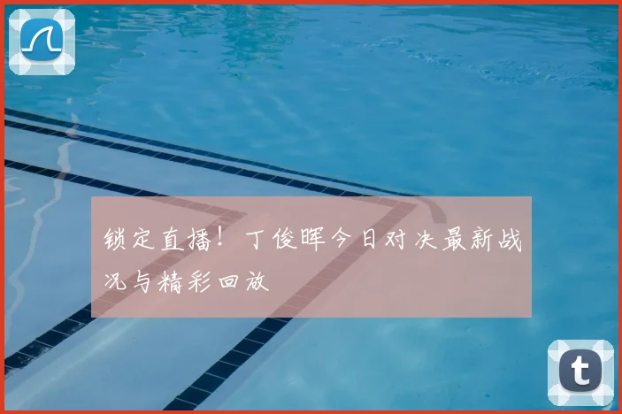 锁定直播！丁俊晖今日对决最新战况与精彩回放