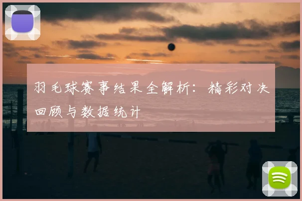 羽毛球赛事结果全解析:精彩对决回顾与数据统计