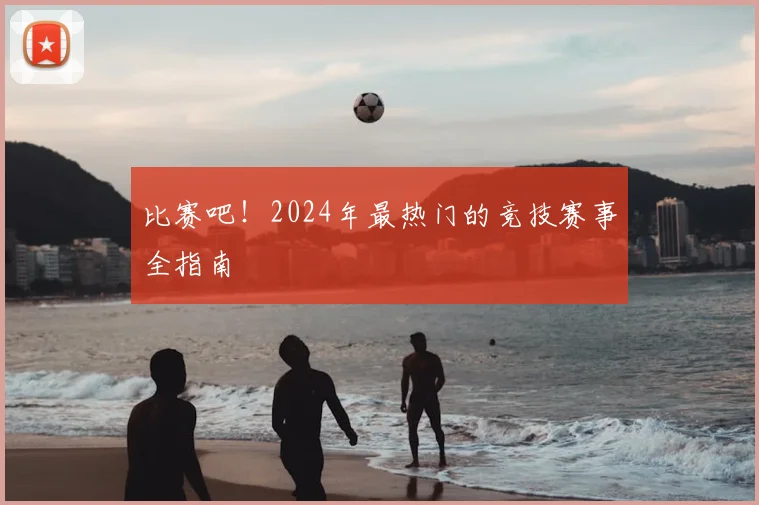 比赛吧!2024年最热门的竞技赛事全指南