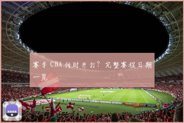 赛季 CBA 何时开打？完整赛程日期一览