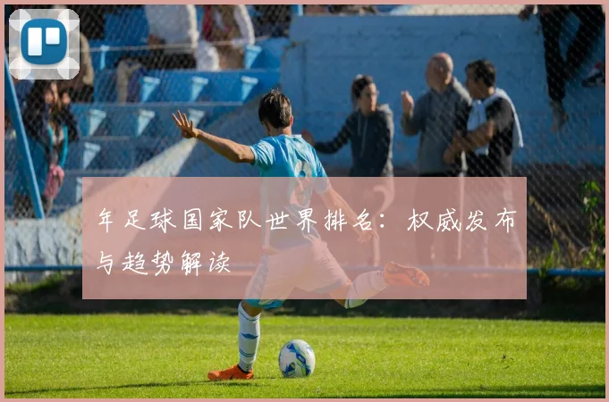 年足球国家队世界排名:权威发布与趋势解读