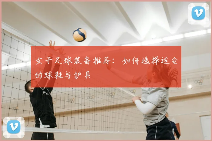 女子足球装备推荐:如何选择适合的球鞋与护具