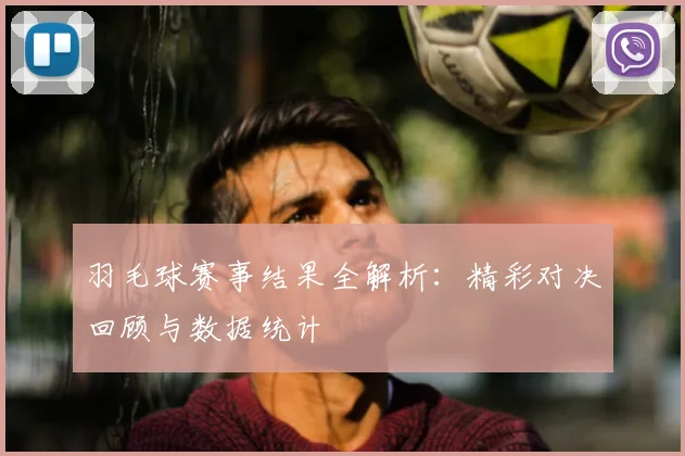羽毛球赛事结果全解析:精彩对决回顾与数据统计