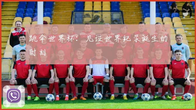 跳伞世界杯：见证世界纪录诞生的时刻