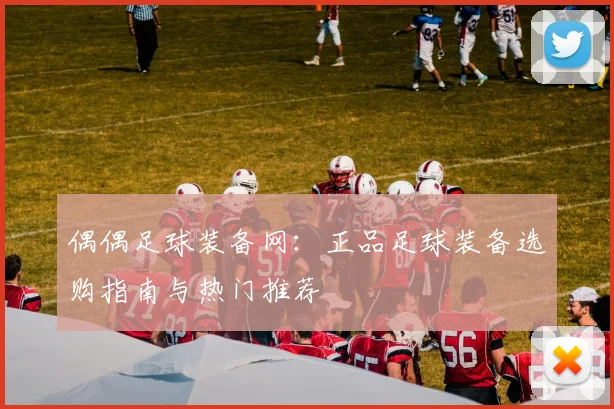 偶偶足球装备网:正品足球装备选购指南与热门推荐